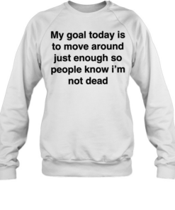 My goal today is to move around just enough so people know i’m not dead Unisex Sweatshirt