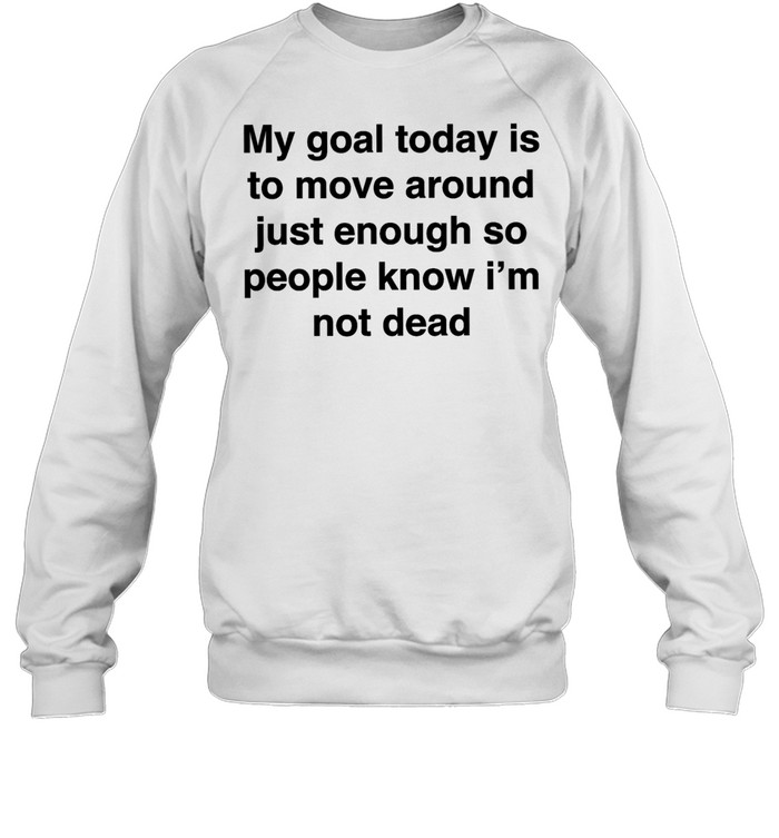 My goal today is to move around just enough so people know i’m not dead Unisex Sweatshirt