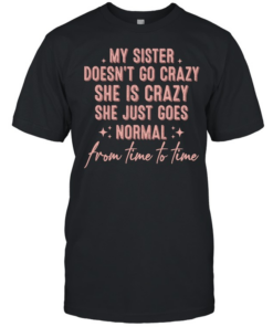 My sister doesn’t go crazy she is crazy she just goes normal from time to time T- Classic Men's T-shirt
