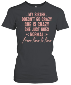 My sister doesn’t go crazy she is crazy she just goes normal from time to time T- Classic Women's T-shirt