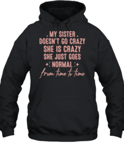 My sister doesn’t go crazy she is crazy she just goes normal from time to time T- Unisex Hoodie