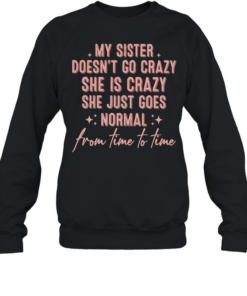 My sister doesn’t go crazy she is crazy she just goes normal from time to time T- Unisex Sweatshirt