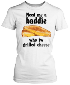 Need me a baddie who fw grilled cheese Classic Women's T-shirt
