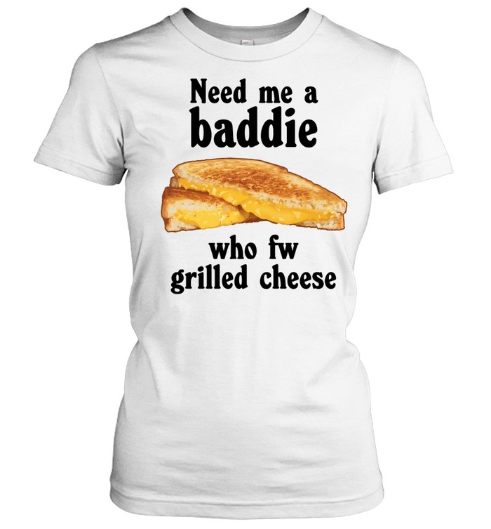 Need me a baddie who fw grilled cheese Classic Women's T-shirt