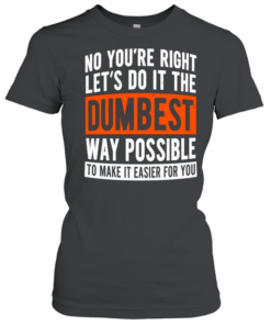 No you’re right let’s do it the dumbest way possible to make it easier for you  Classic Women's T-shirt