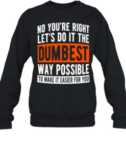 No you’re right let’s do it the dumbest way possible to make it easier for you  Unisex Sweatshirt
