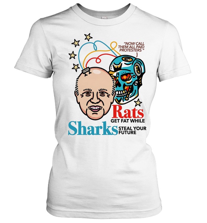 Now call them all paid protesters rats get fat while sharks steal your future Classic Women's T-shirt