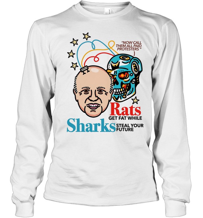 Now call them all paid protesters rats get fat while sharks steal your future Long Sleeved T-shirt
