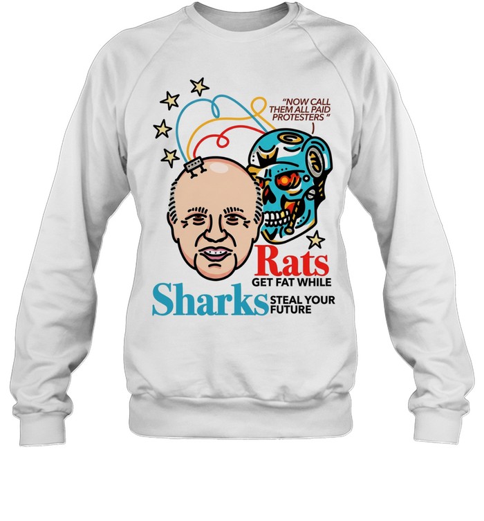 Now call them all paid protesters rats get fat while sharks steal your future Unisex Sweatshirt