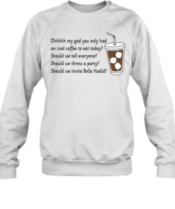 Ohhhhh My God You Only Had An Iced Coffee To Eat Today  Unisex Sweatshirt