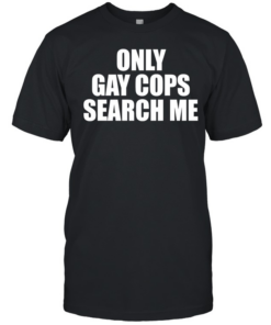 Only gay cops search me  Classic Men's T-shirt