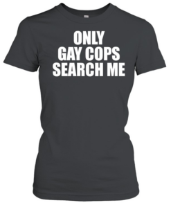 Only gay cops search me  Classic Women's T-shirt