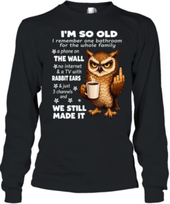 Owl I’m So Old I Remember One Bathroom For The Whole Family A Phone On The Wall No Internet  Long Sleeved T-shirt