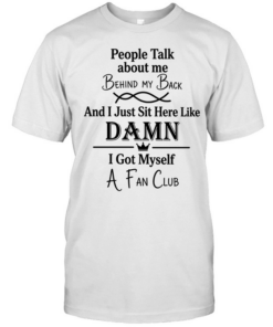 People talk about me behind my back and I just sut here like damn I got myself a fan club  Classic Men's T-shirt