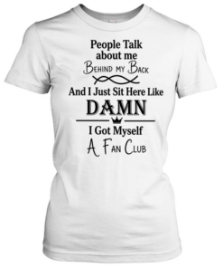 People talk about me behind my back and I just sut here like damn I got myself a fan club Classic Women's T-shirt