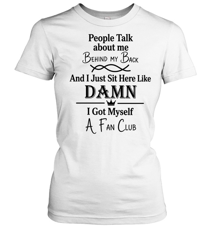 People talk about me behind my back and I just sut here like damn I got myself a fan club Classic Women's T-shirt