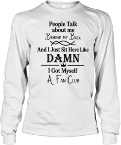 People talk about me behind my back and I just sut here like damn I got myself a fan club Long Sleeved T-shirt