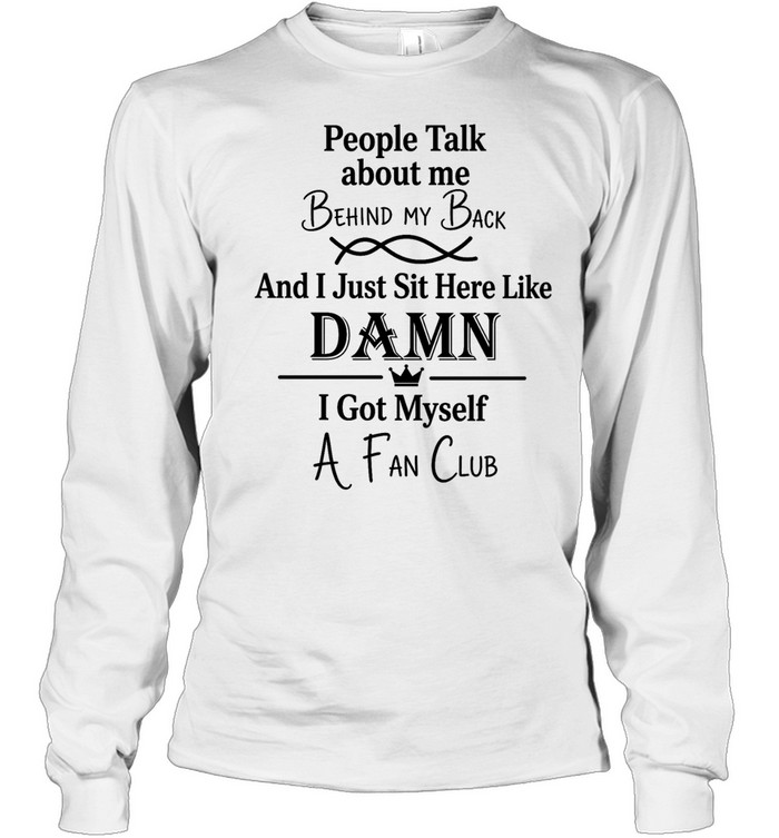People talk about me behind my back and I just sut here like damn I got myself a fan club Long Sleeved T-shirt
