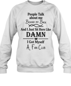 People talk about me behind my back and I just sut here like damn I got myself a fan club Unisex Sweatshirt