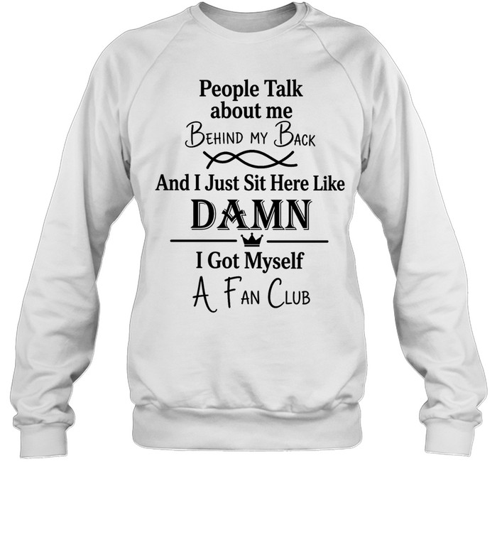 People talk about me behind my back and I just sut here like damn I got myself a fan club Unisex Sweatshirt