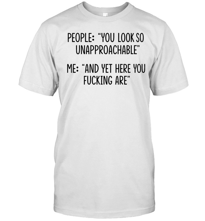 People you look so unapproachable me and yet here you fucking are Classic Men's T-shirt