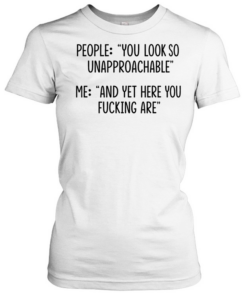 People you look so unapproachable me and yet here you fucking are Classic Women's T-shirt