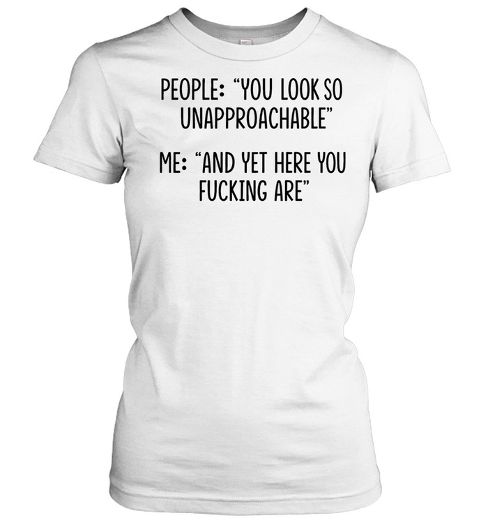 People you look so unapproachable me and yet here you fucking are Classic Women's T-shirt