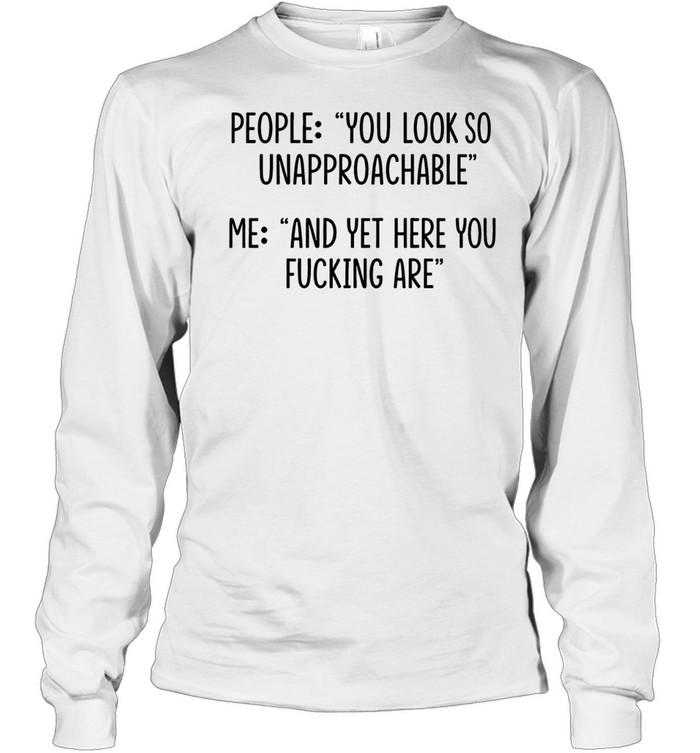 People you look so unapproachable me and yet here you fucking are Long Sleeved T-shirt