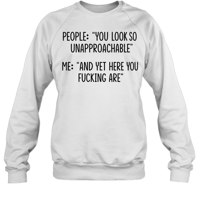 People you look so unapproachable me and yet here you fucking are Unisex Sweatshirt
