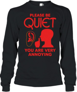 Please be quiet you are very annoying  Long Sleeved T-shirt