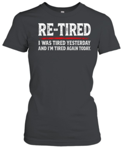 Re Tired I Was Tired Yesterday And Im Tired Again Today  Classic Women's T-shirt