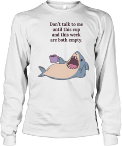 Shark don’t talk to me until this cup and this week are both empty Long Sleeved T-shirt