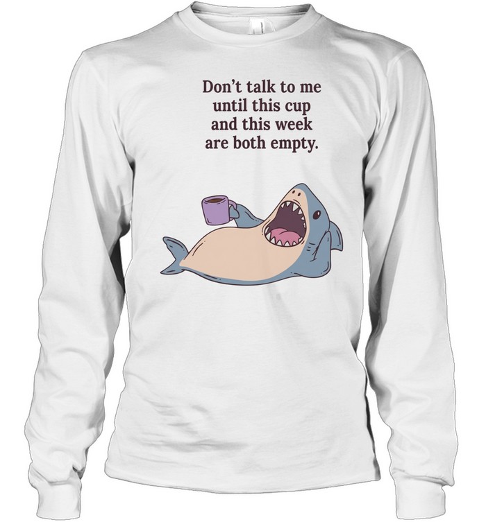 Shark don’t talk to me until this cup and this week are both empty Long Sleeved T-shirt