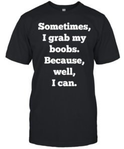 Sometimes I grab my boobs because well I can  Classic Men's T-shirt