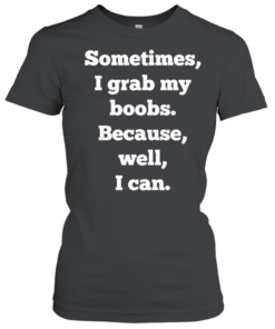 Sometimes I grab my boobs because well I can  Classic Women's T-shirt