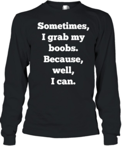 Sometimes I grab my boobs because well I can  Long Sleeved T-shirt