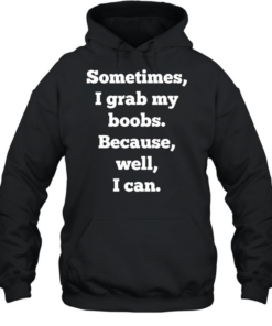 Sometimes I grab my boobs because well I can  Unisex Hoodie