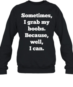 Sometimes I grab my boobs because well I can  Unisex Sweatshirt