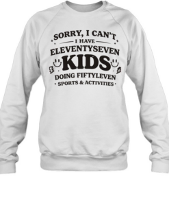 Sorry I can’t I have eleventyseven kids doing fiftyleven sports activities  Unisex Sweatshirt