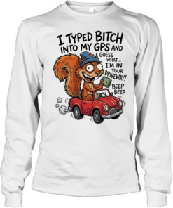 Squirrel I typed bitch into my gps and guess what I’m in your driveway  Long Sleeved T-shirt