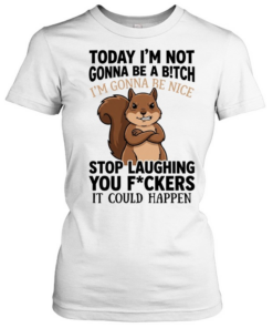 Squirrel I’m not gonna be a bitch I’m gonna be nice stop laughing you fuckers  Classic Women's T-shirt