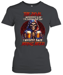 THE DEVIL WHISPERED TO ME I'M COMING FOR YOU I WHISPER BACK BRING BEER  Classic Women's T-shirt