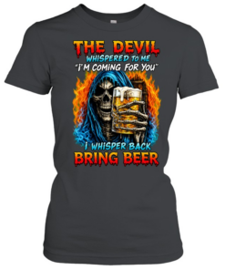 THE DEVIL WHISPERED TO ME I'M COMING FOR YOU I WHISPER BACK BRING BEER  Classic Women's T-shirt