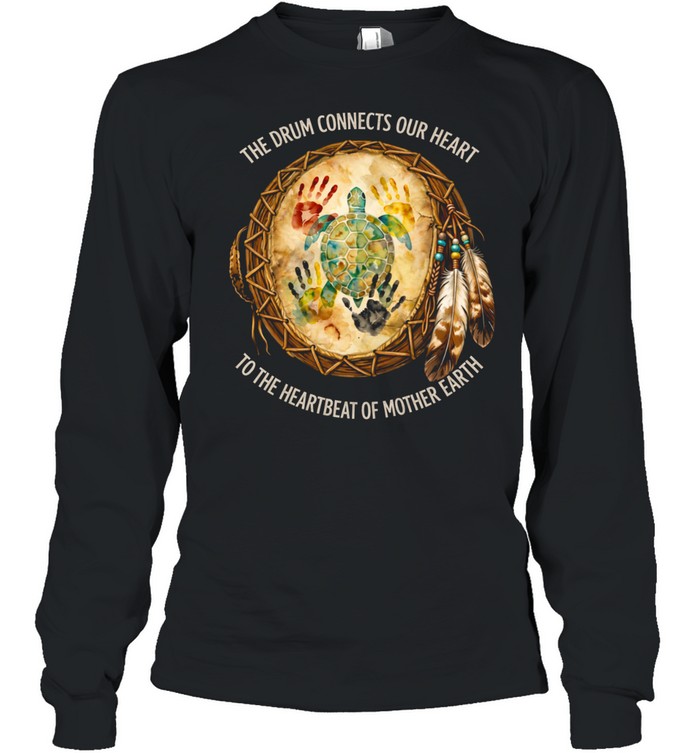 THE DRUM CONNECTS OUR HEART TO THE HEARTBEAT OF MOTHER EARTH Tee Long Sleeved T-shirt