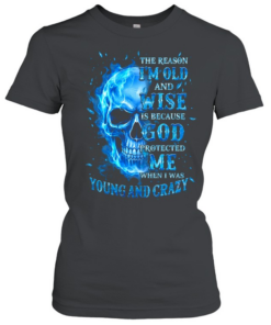 THE REASON I'M OLD AND WISE IS BECAUSE GOD PROTECTED ME WHEN I WAS YOUNG AND CRAZY Classic Women's T-shirt