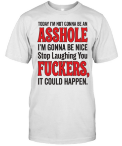TODAY I'M NOT GONNA BE AN ASSHOLE I'M GONNA BE NICE Stop Laughing You FUCKERS, IT COULD HAPPEN  Classic Men's T-shirt