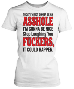 TODAY I'M NOT GONNA BE AN ASSHOLE I'M GONNA BE NICE Stop Laughing You FUCKERS, IT COULD HAPPEN  Classic Women's T-shirt