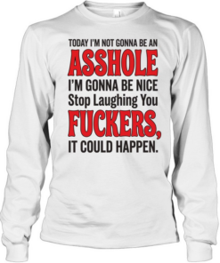 TODAY I'M NOT GONNA BE AN ASSHOLE I'M GONNA BE NICE Stop Laughing You FUCKERS, IT COULD HAPPEN  Long Sleeved T-shirt