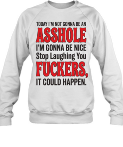 TODAY I'M NOT GONNA BE AN ASSHOLE I'M GONNA BE NICE Stop Laughing You FUCKERS, IT COULD HAPPEN  Unisex Sweatshirt