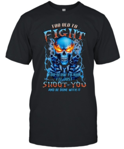 TOO OLD TO FIGHT TOO SLOW TO RUN I'LL JUST SHOOT YOU AND BE DONE WITH IT  Classic Men's T-shirt